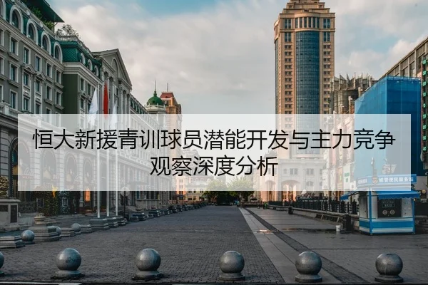 恒大新援青训球员潜能开发与主力竞争观察深度分析
