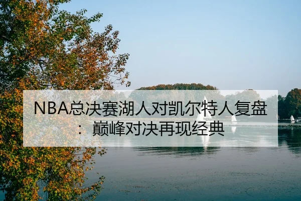 NBA总决赛湖人对凯尔特人复盘：巅峰对决再现经典
